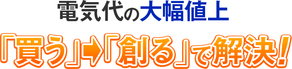 電気代の大幅値上「買う」から「創る」で解決!